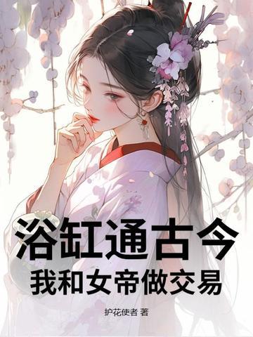 浴缸通古今,我和女帝做交易 浴缸通古今,我和女帝做交易