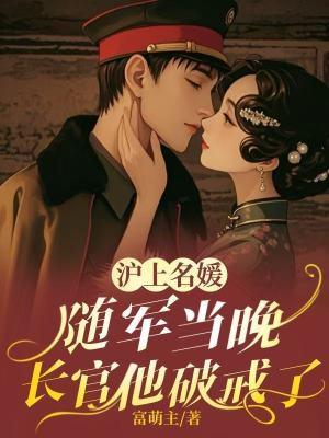 沪上名媛随军当晚,长官他破戒了 沪上名媛随军当晚,长官他破戒了