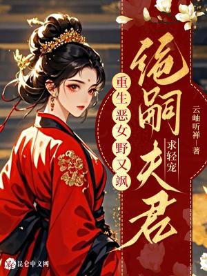 重生恶女野又飒,绝嗣夫君求轻宠 重生恶女野又飒,绝嗣夫君求轻宠