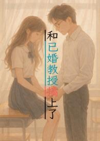 和已婚教授搞上了(1v1甜寵,H) 和已婚教授搞上了(1v1甜寵,H)
