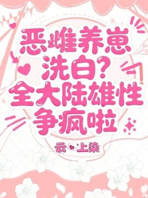 恶雌养崽洗白?全大陆雄性争疯啦 恶雌养崽洗白?全大陆雄性争疯啦