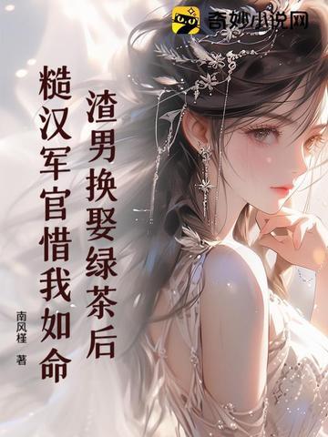 渣男换娶绿茶后糙汉军官惜我如命 渣男换娶绿茶后糙汉军官惜我如命